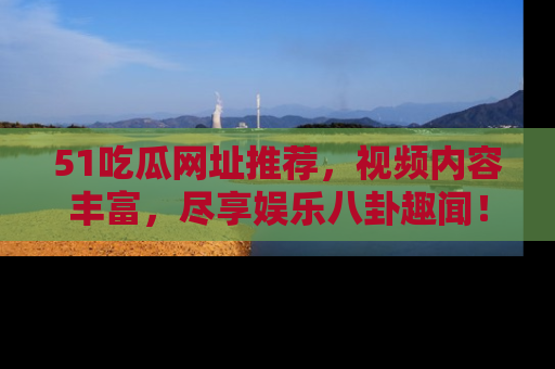 51吃瓜网址推荐，视频内容丰富，尽享娱乐八卦趣闻！