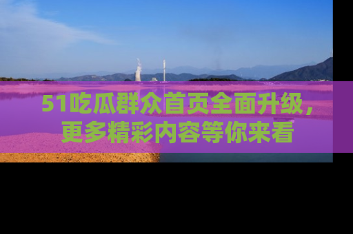 51吃瓜群众首页全面升级，更多精彩内容等你来看