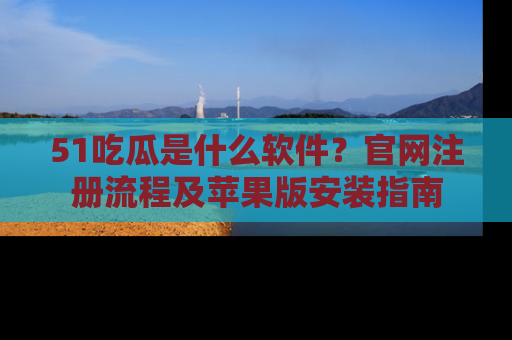 51吃瓜是什么软件？官网注册流程及苹果版安装指南