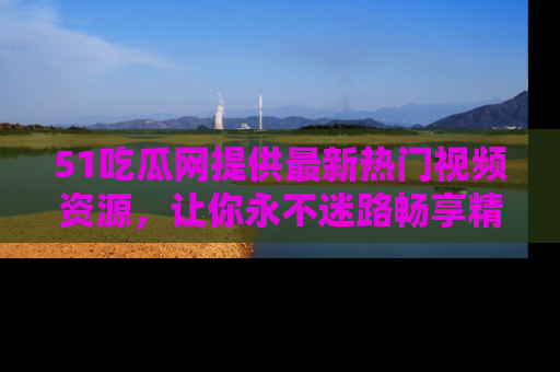 51吃瓜网提供最新热门视频资源，让你永不迷路畅享精彩！