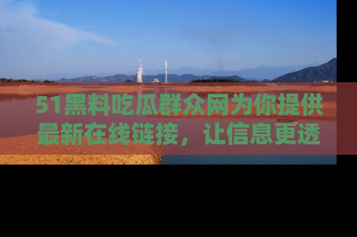 51黑料吃瓜群众网为你提供最新在线链接，让信息更透明