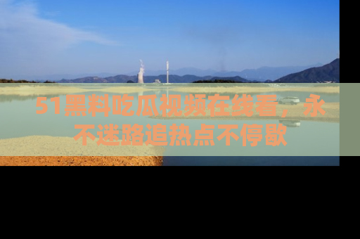 51黑料吃瓜视频在线看，永不迷路追热点不停歇