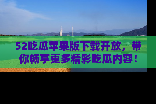 52吃瓜苹果版下载开放，带你畅享更多精彩吃瓜内容！