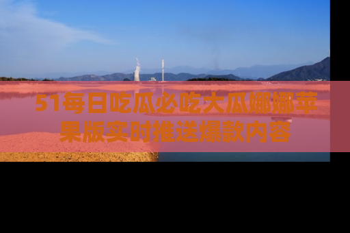 51每日吃瓜必吃大瓜娜娜苹果版实时推送爆款内容