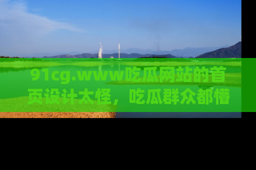 91cg.www吃瓜网站的首页设计太怪，吃瓜群众都懵了！