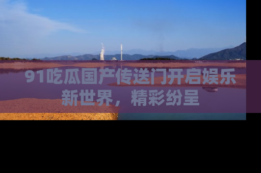 91吃瓜国产传送门开启娱乐新世界，精彩纷呈