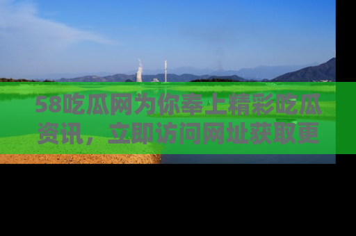58吃瓜网为你奉上精彩吃瓜资讯，立即访问网址获取更多内容！