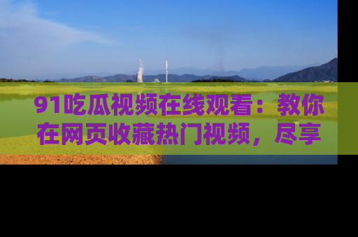 91吃瓜视频在线观看：教你在网页收藏热门视频，尽享吃瓜乐趣！