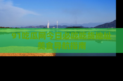 91吃瓜网今日必吃吃货地址美食导航指南