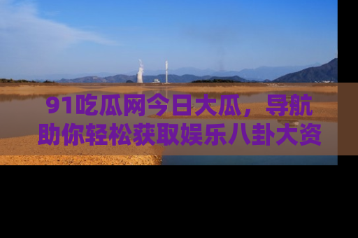 91吃瓜网今日大瓜，导航助你轻松获取娱乐八卦大资讯