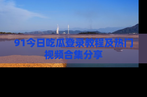 91今日吃瓜登录教程及热门视频合集分享