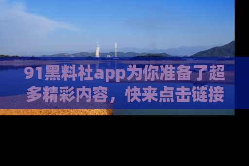 91黑料社app为你准备了超多精彩内容，快来点击链接一起探秘吧！