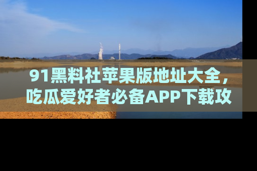 91黑料社苹果版地址大全，吃瓜爱好者必备APP下载攻略