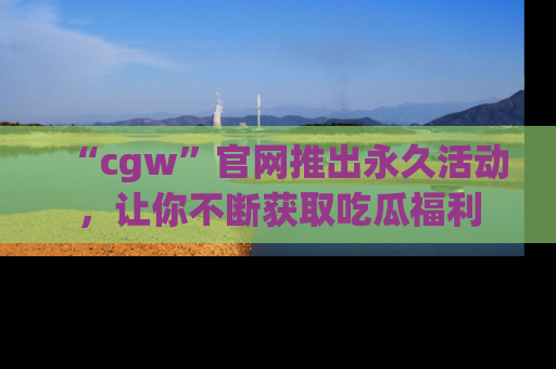 “cgw”官网推出永久活动，让你不断获取吃瓜福利
