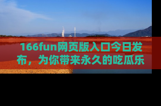 166fun网页版入口今日发布，为你带来永久的吃瓜乐趣与惊喜！