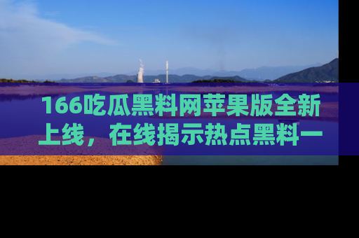 166吃瓜黑料网苹果版全新上线，在线揭示热点黑料一手掌握！