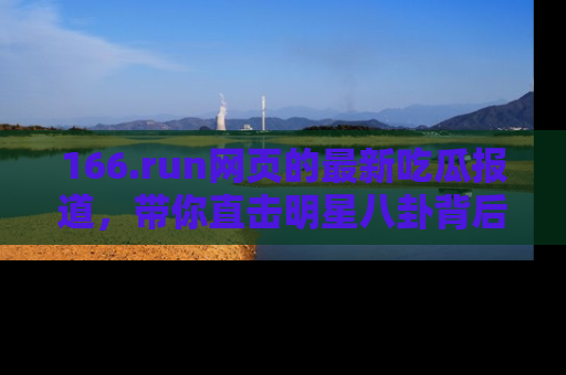 166.run网页的最新吃瓜报道，带你直击明星八卦背后的真相！