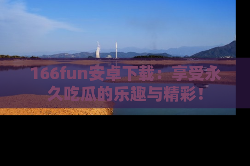 166fun安卓下载：享受永久吃瓜的乐趣与精彩！