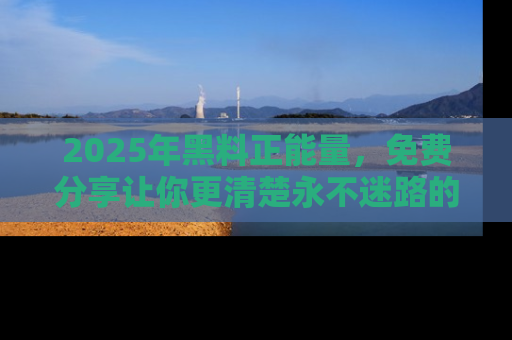 2025年黑料正能量，免费分享让你更清楚永不迷路的真相！