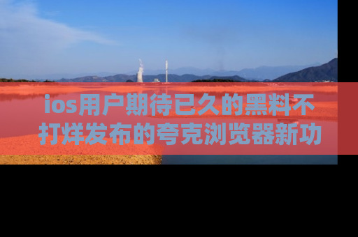 ios用户期待已久的黑料不打烊发布的夸克浏览器新功能上线啦！