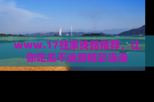 www.17独家线路推荐，让你吃瓜不迷路精彩连连