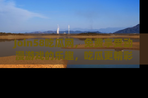 Join58吃瓜网，免费享受动漫游戏的乐趣，吃瓜更精彩！