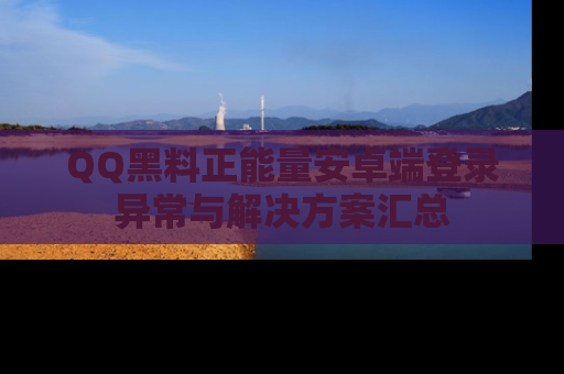 QQ黑料正能量安卓端登录异常与解决方案汇总
