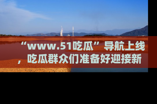 “www.51吃瓜”导航上线,吃瓜群众们准备好迎接新一波奇葩事件吗?