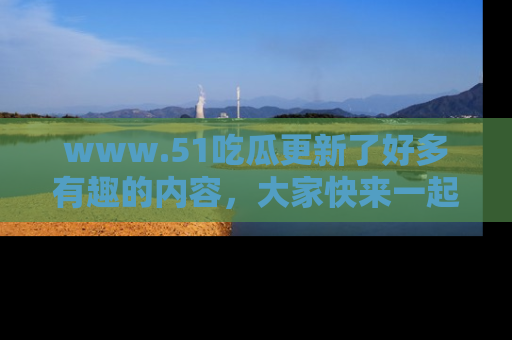 www.51吃瓜更新了好多有趣的内容，大家快来一起享受这波吃瓜热潮吧！