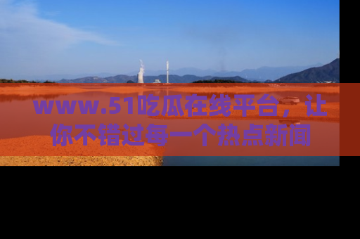 www.51吃瓜在线平台，让你不错过每一个热点新闻