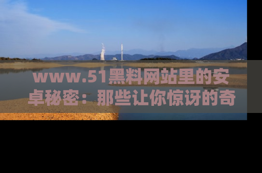 www.51黑料网站里的安卓秘密：那些让你惊讶的奇闻轶事盘点