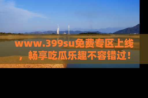 www.399su免费专区上线，畅享吃瓜乐趣不容错过！