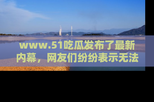 www.51吃瓜发布了最新内幕，网友们纷纷表示无法接受！