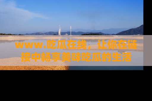 www.吃瓜在线，让你在链接中畅享美味吃瓜的生活
