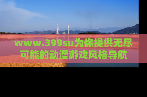 www.399su为你提供无尽可能的动漫游戏风格导航