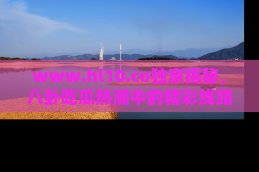 www.hl10.co独家揭秘，八卦吃瓜热潮中的精彩线路推荐