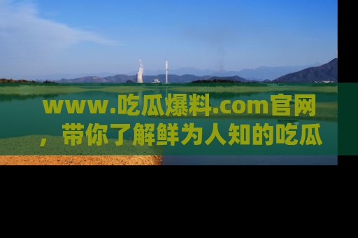 www.吃瓜爆料.com官网，带你了解鲜为人知的吃瓜故事与内幕！