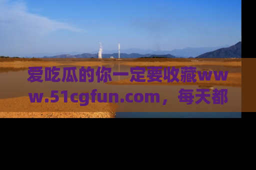 爱吃瓜的你一定要收藏www.51cgfun.com，每天都能发布精彩点评！