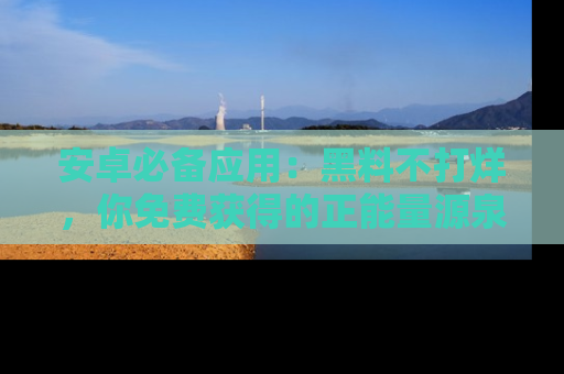 安卓必备应用：黑料不打烊，你免费获得的正能量源泉！
