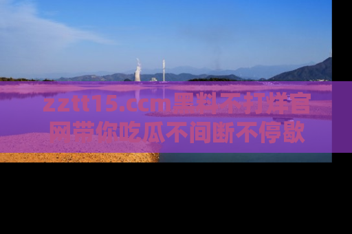 zztt15.ccm黑料不打烊官网带你吃瓜不间断不停歇