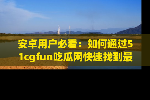 安卓用户必看：如何通过51cgfun吃瓜网快速找到最新链接？