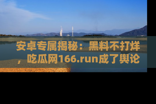 安卓专属揭秘：黑料不打烊，吃瓜网166.run成了舆论风暴的中心