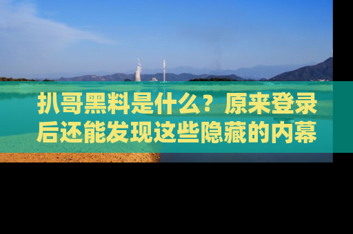 扒哥黑料是什么？原来登录后还能发现这些隐藏的内幕！