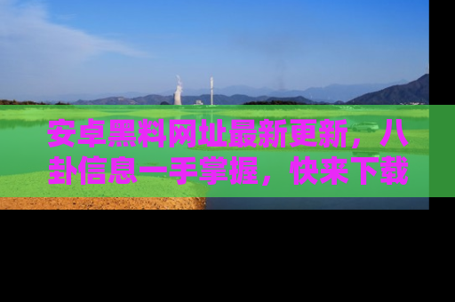 安卓黑料网址最新更新，八卦信息一手掌握，快来下载