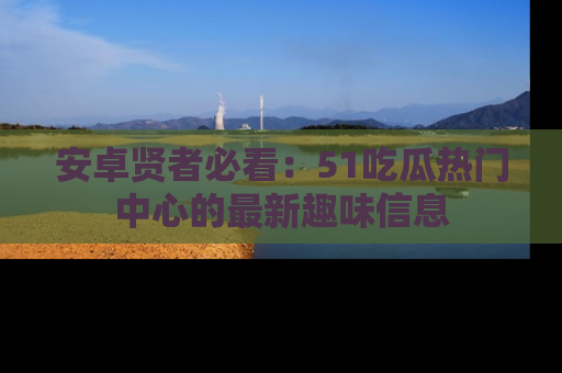 安卓贤者必看：51吃瓜热门中心的最新趣味信息