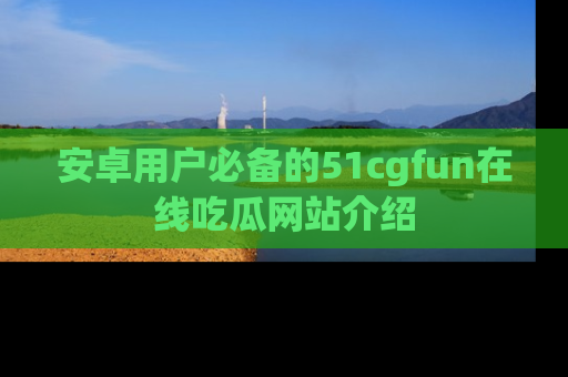 安卓用户必备的51cgfun在线吃瓜网站介绍