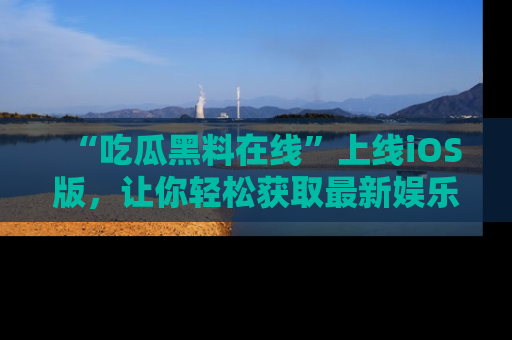 “吃瓜黑料在线”上线iOS版，让你轻松获取最新娱乐新闻