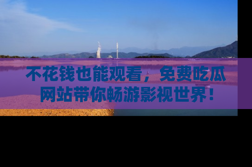 不花钱也能观看，免费吃瓜网站带你畅游影视世界！