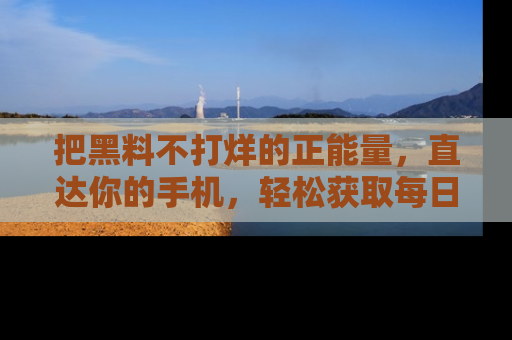 把黑料不打烊的正能量，直达你的手机，轻松获取每日新鲜八卦！