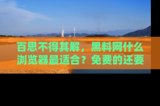 百思不得其解，黑料网什么浏览器最适合？免费的还要能吃瓜太难了！